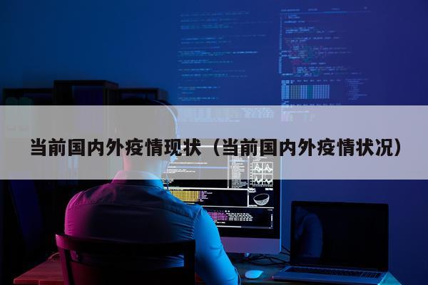 当前国内外疫情现状（当前国内外疫情状况）