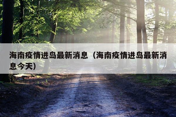 海南疫情进岛最新消息（海南疫情进岛最新消息今天）