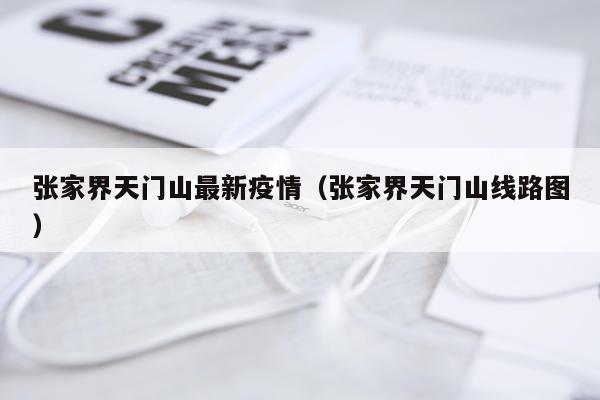 张家界天门山最新疫情（张家界天门山线路图）