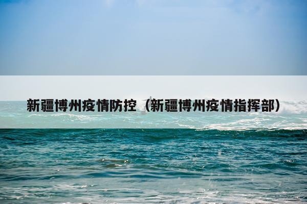 新疆博州疫情防控（新疆博州疫情指挥部）