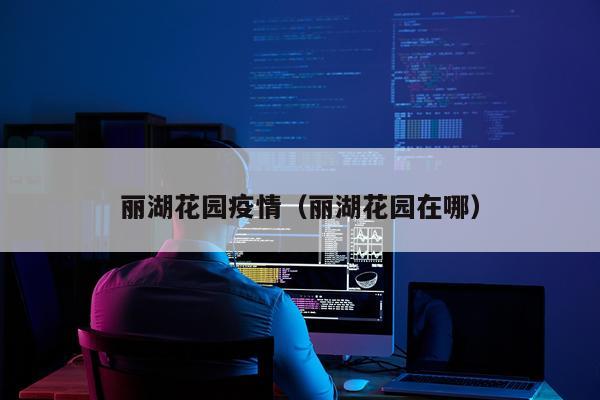 丽湖花园疫情（丽湖花园在哪）