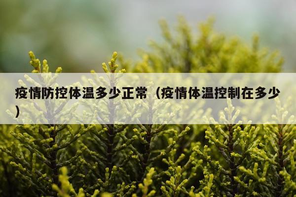 疫情防控体温多少正常（疫情体温控制在多少）