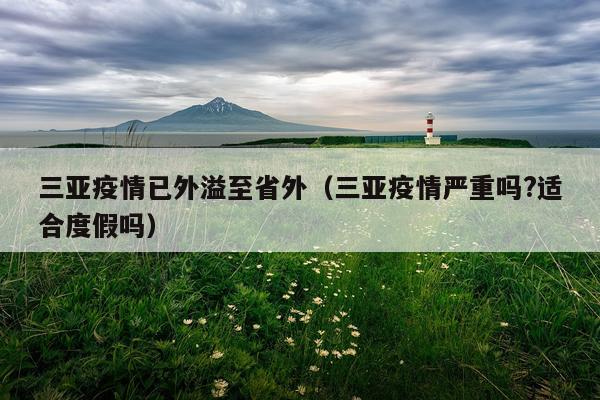 三亚疫情已外溢至省外（三亚疫情严重吗?适合度假吗）