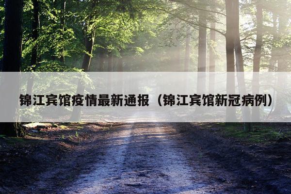 锦江宾馆疫情最新通报（锦江宾馆新冠病例）