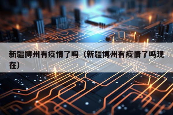 新疆博州有疫情了吗（新疆博州有疫情了吗现在）