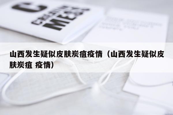 山西发生疑似皮肤炭疽疫情（山西发生疑似皮肤炭疽 疫情）