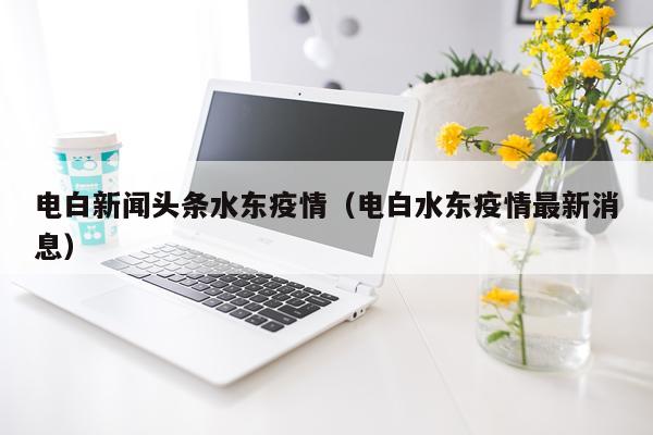 电白新闻头条水东疫情（电白水东疫情最新消息）