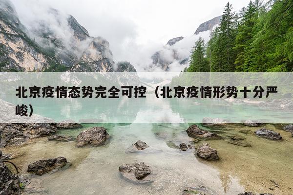 北京疫情态势完全可控（北京疫情形势十分严峻）