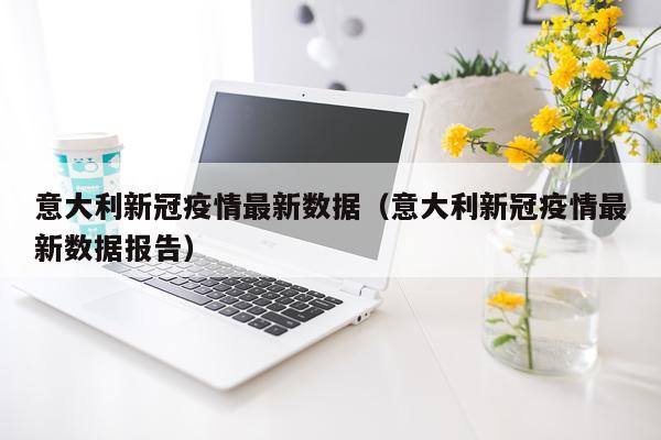 意大利新冠疫情最新数据（意大利新冠疫情最新数据报告）