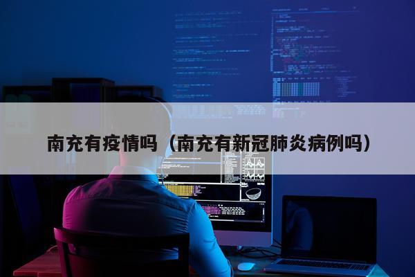 南充有疫情吗（南充有新冠肺炎病例吗）