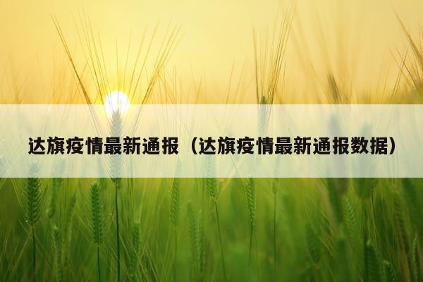 达旗疫情最新通报（达旗疫情最新通报数据）