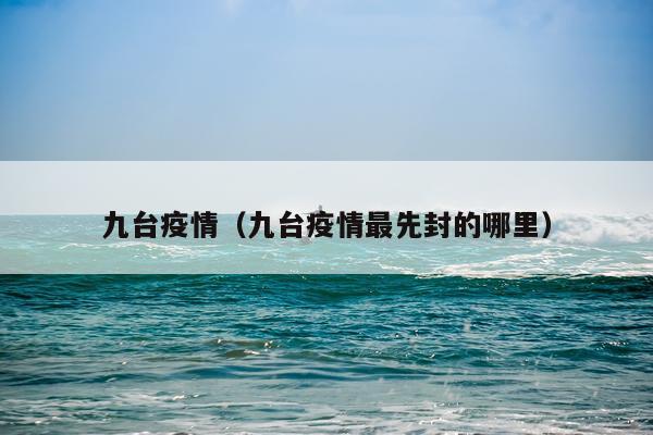 九台疫情（九台疫情最先封的哪里）
