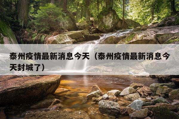 泰州疫情最新消息今天（泰州疫情最新消息今天封城了）