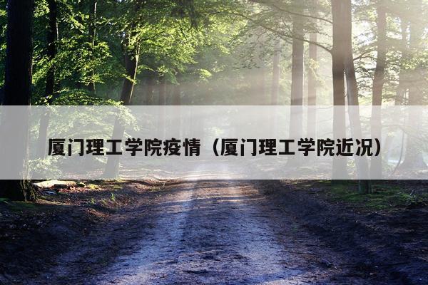 厦门理工学院疫情（厦门理工学院近况）
