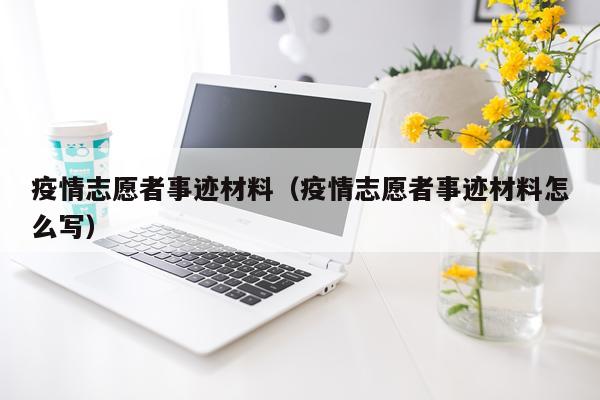 疫情志愿者事迹材料（疫情志愿者事迹材料怎么写）