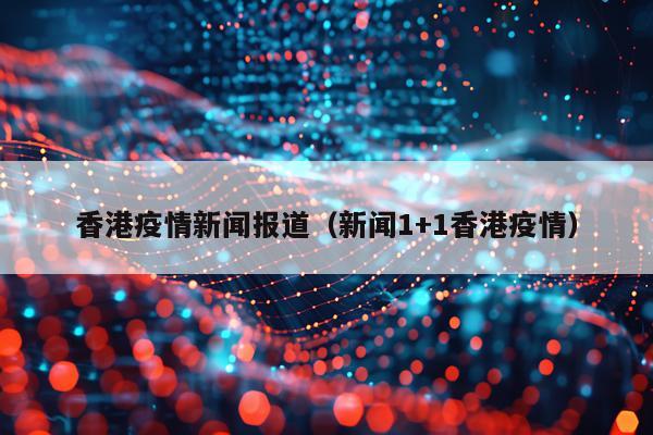 香港疫情新闻报道（新闻1+1香港疫情）