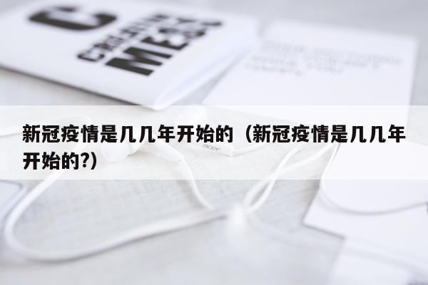 新冠疫情是几几年开始的（新冠疫情是几几年开始的?）