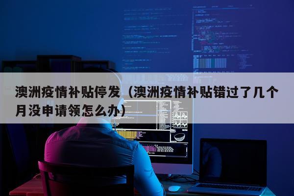 澳洲疫情补贴停发（澳洲疫情补贴错过了几个月没申请领怎么办）