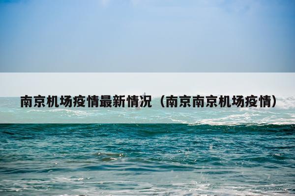 南京机场疫情最新情况（南京南京机场疫情）