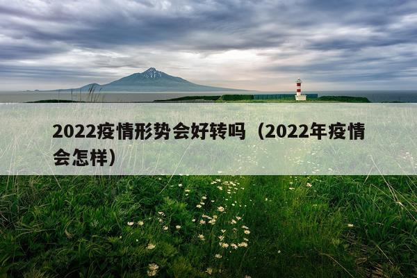 2022疫情形势会好转吗（2022年疫情会怎样）