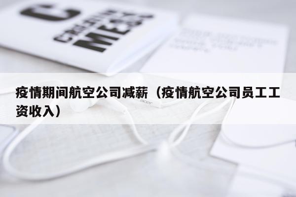 疫情期间航空公司减薪（疫情航空公司员工工资收入）