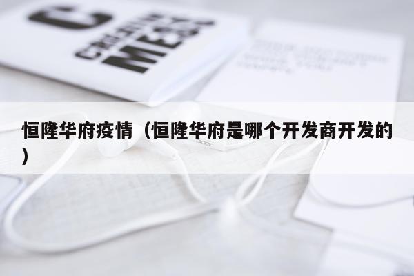 恒隆华府疫情（恒隆华府是哪个开发商开发的）