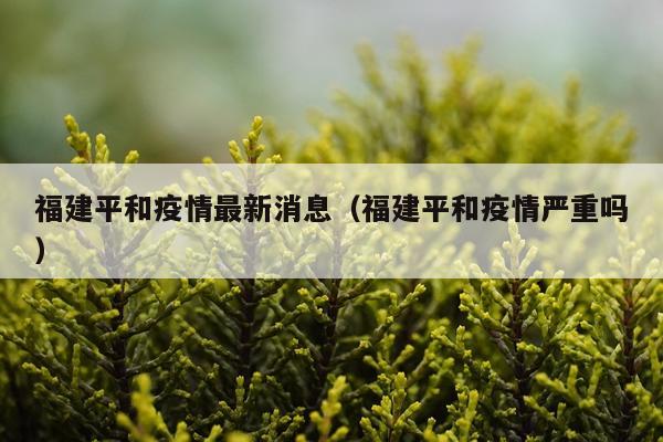 福建平和疫情最新消息（福建平和疫情严重吗）