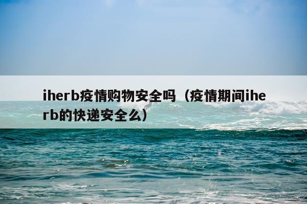 iherb疫情购物安全吗（疫情期间iherb的快递安全么）