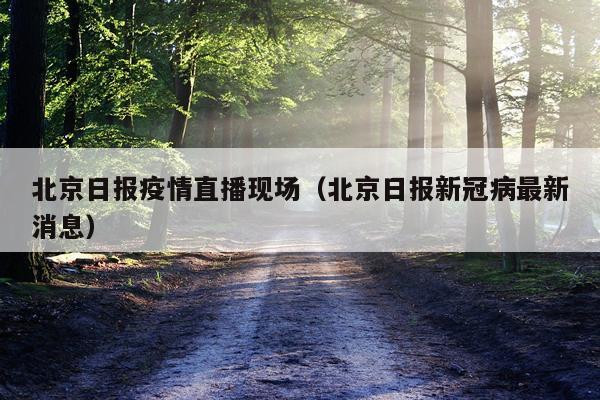 北京日报疫情直播现场（北京日报新冠病最新消息）