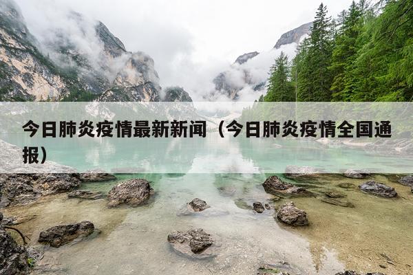 今日肺炎疫情最新新闻（今日肺炎疫情全国通报）