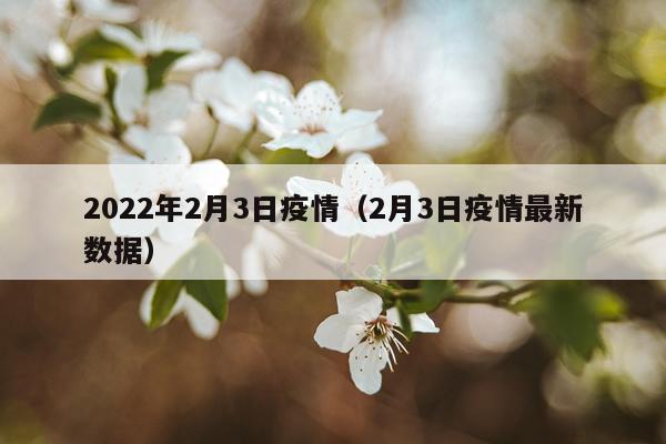 2022年2月3日疫情（2月3日疫情最新数据）