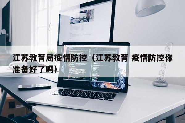 江苏教育局疫情防控（江苏教育 疫情防控你准备好了吗）