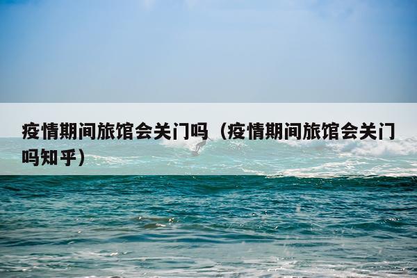 疫情期间旅馆会关门吗（疫情期间旅馆会关门吗知乎）