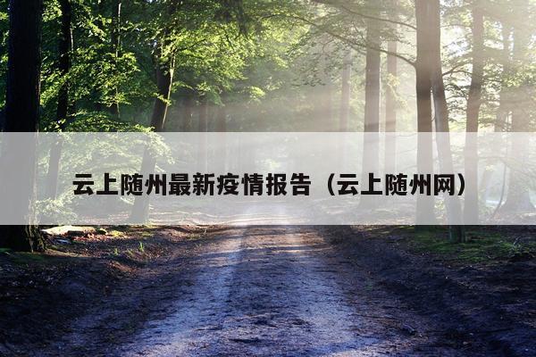 云上随州最新疫情报告（云上随州网）