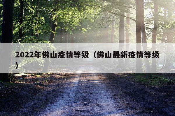 2022年佛山疫情等级（佛山最新疫情等级）