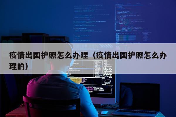 疫情出国护照怎么办理（疫情出国护照怎么办理的）