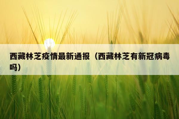 西藏林芝疫情最新通报（西藏林芝有新冠病毒吗）