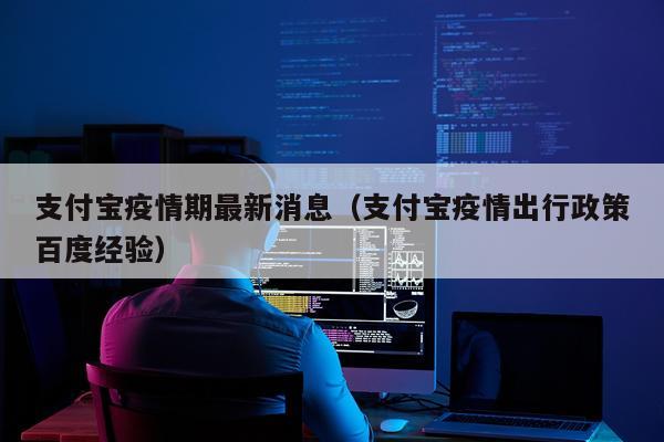 支付宝疫情期最新消息（支付宝疫情出行政策百度经验）