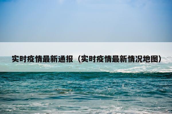 实时疫情最新通报（实时疫情最新情况地图）