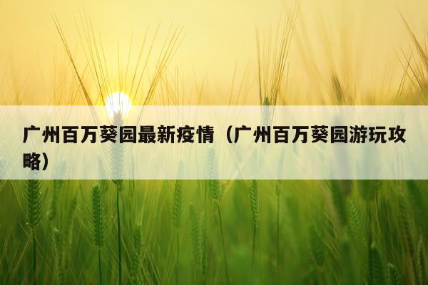 广州百万葵园最新疫情（广州百万葵园游玩攻略）