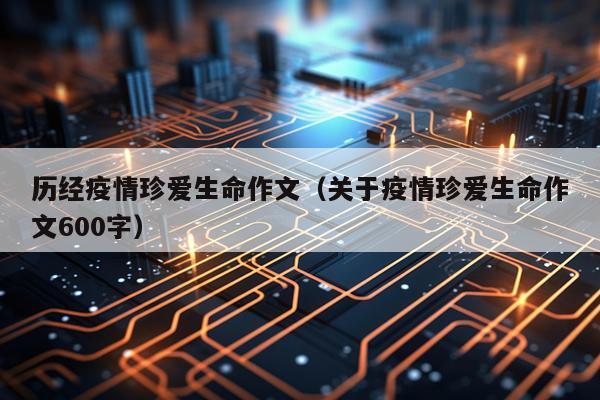 历经疫情珍爱生命作文（关于疫情珍爱生命作文600字）