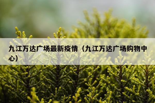 九江万达广场最新疫情（九江万达广场购物中心）
