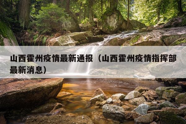 山西霍州疫情最新通报（山西霍州疫情指挥部最新消息）