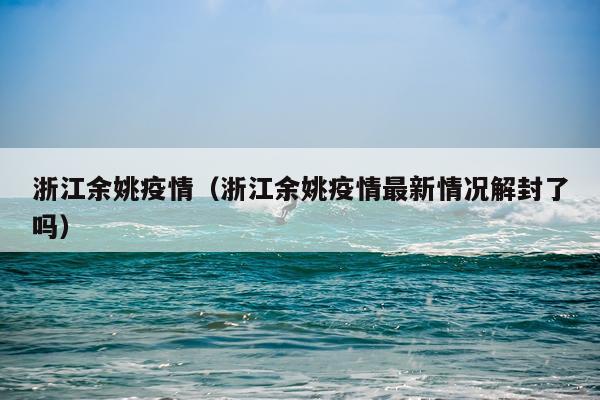 浙江余姚疫情（浙江余姚疫情最新情况解封了吗）