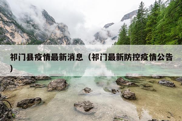 祁门县疫情最新消息（祁门最新防控疫情公告）