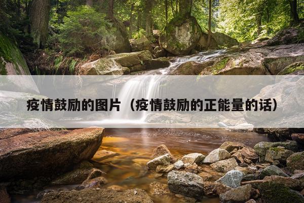 疫情鼓励的图片（疫情鼓励的正能量的话）