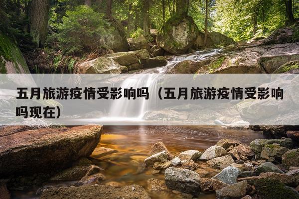 五月旅游疫情受影响吗（五月旅游疫情受影响吗现在）
