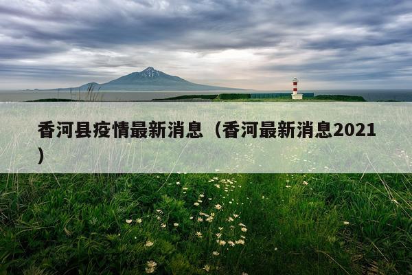 香河县疫情最新消息（香河最新消息2021）