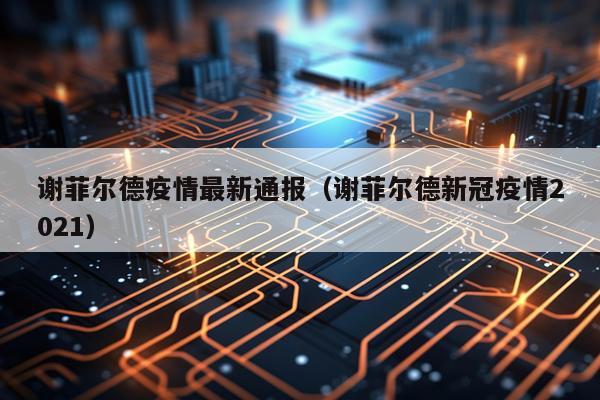 谢菲尔德疫情最新通报（谢菲尔德新冠疫情2021）