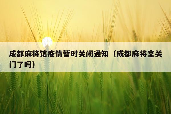 成都麻将馆疫情暂时关闭通知（成都麻将室关门了吗）
